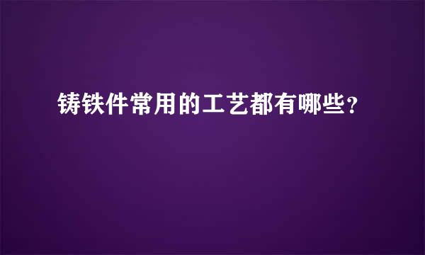 铸铁件常用的工艺都有哪些？