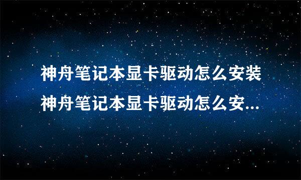 神舟笔记本显卡驱动怎么安装神舟笔记本显卡驱动怎么安装到电脑