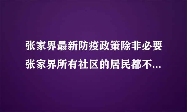 张家界最新防疫政策除非必要张家界所有社区的居民都不允许外出