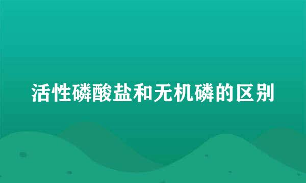 活性磷酸盐和无机磷的区别