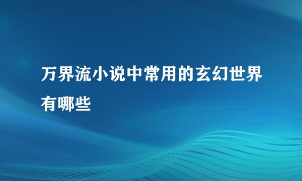 万界流小说中常用的玄幻世界有哪些