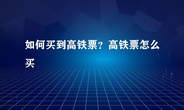 如何买到高铁票？高铁票怎么买