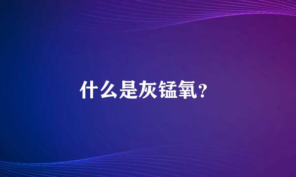 什么是灰锰氧？