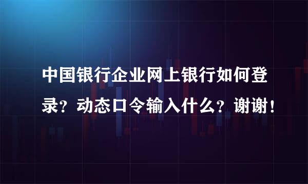 中国银行企业网上银行如何登录？动态口令输入什么？谢谢！