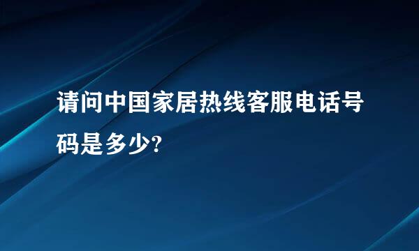 请问中国家居热线客服电话号码是多少?