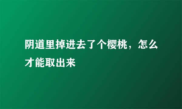 阴道里掉进去了个樱桃，怎么才能取出来