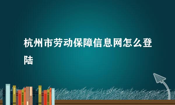 杭州市劳动保障信息网怎么登陆