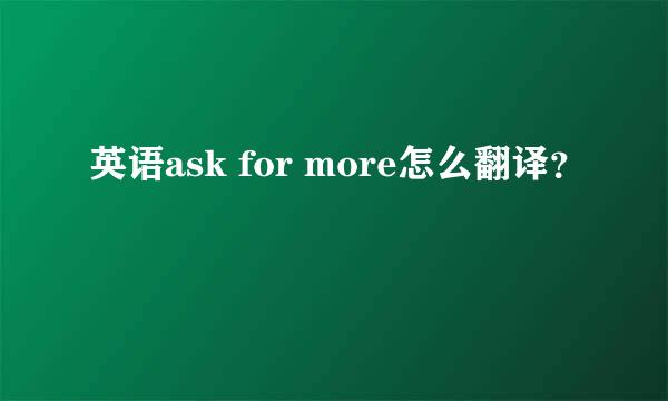 英语ask for more怎么翻译？