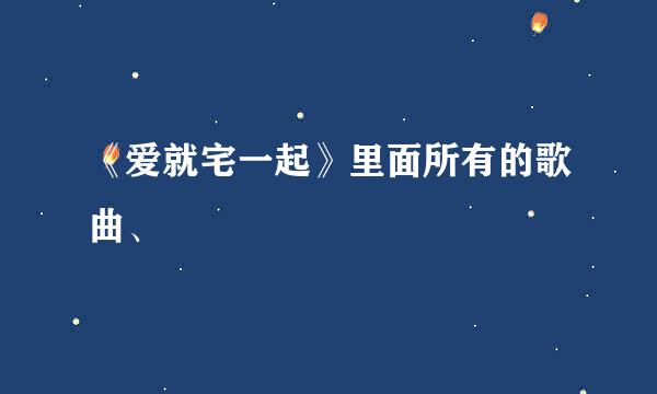 《爱就宅一起》里面所有的歌曲、