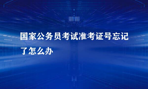 国家公务员考试准考证号忘记了怎么办