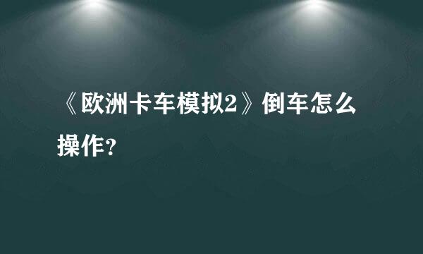 《欧洲卡车模拟2》倒车怎么操作？