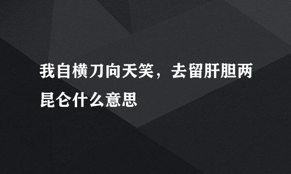 我自横刀向天笑，去留肝胆两昆仑什么意思