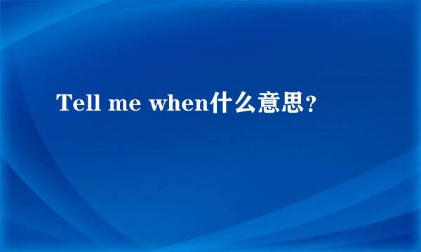 Tell me when什么意思？