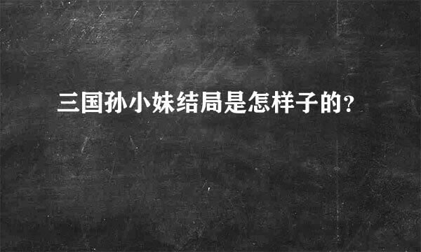 三国孙小妹结局是怎样子的？