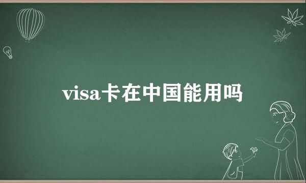 visa卡在中国能用吗