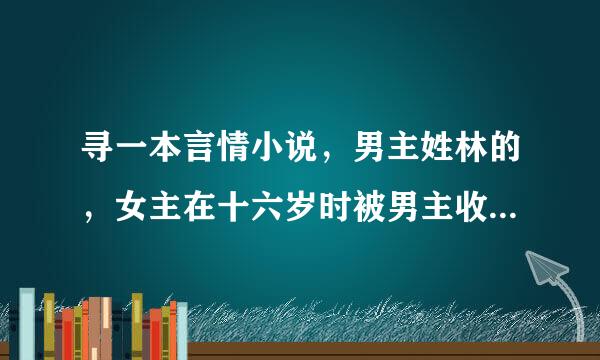 寻一本言情小说，男主姓林的，女主在十六岁时被男主收养了的，女主很怕男主的。