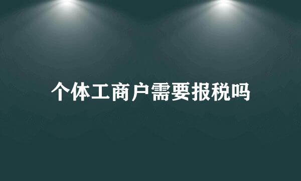 个体工商户需要报税吗