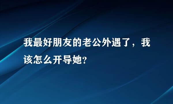 我最好朋友的老公外遇了，我该怎么开导她？