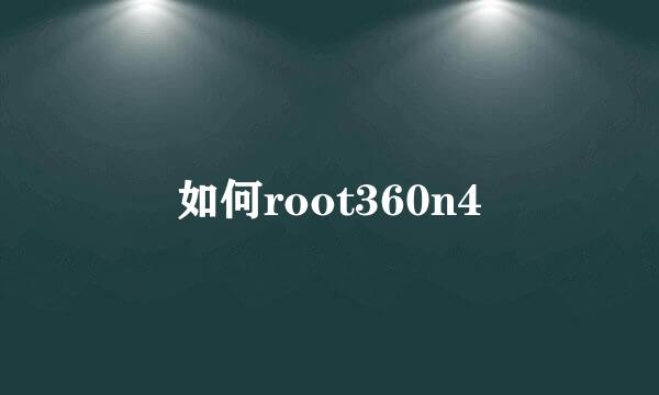 如何root360n4