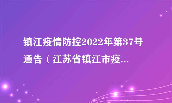 镇江疫情防控2022年第37号通告（江苏省镇江市疫情防控最新消息）