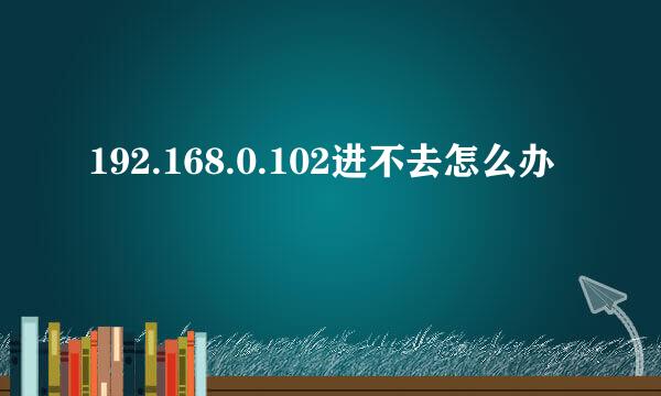 192.168.0.102进不去怎么办