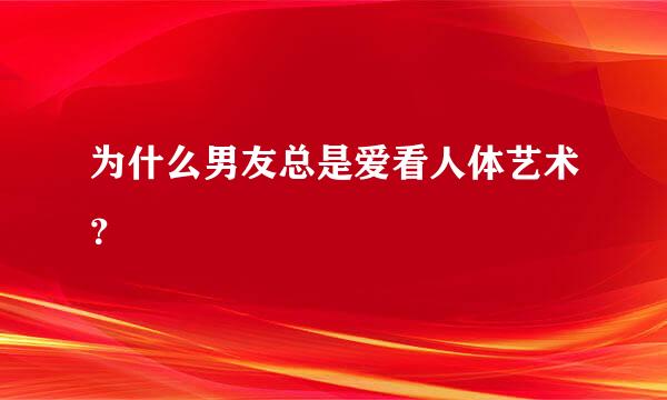 为什么男友总是爱看人体艺术？