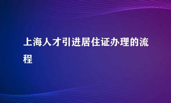 上海人才引进居住证办理的流程