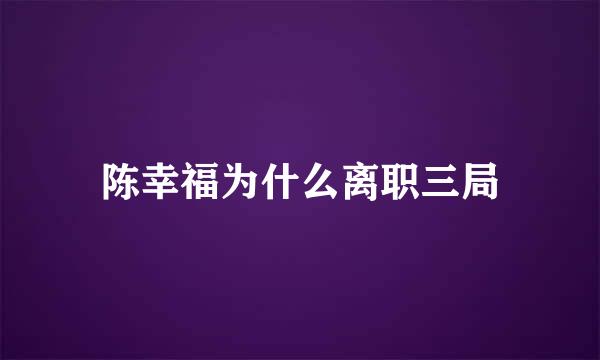 陈幸福为什么离职三局