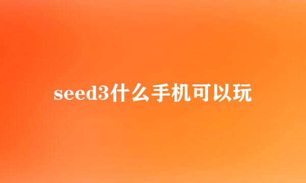 seed3什么手机可以玩