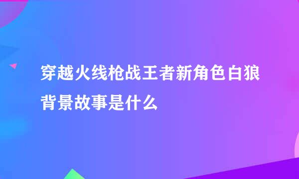 穿越火线枪战王者新角色白狼背景故事是什么