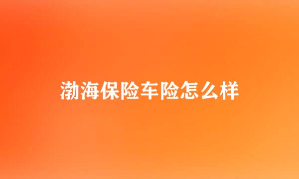 渤海保险车险怎么样