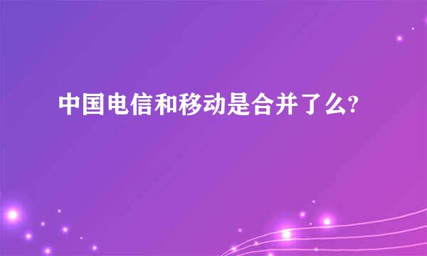 中国电信和移动是合并了么?