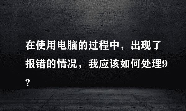 在使用电脑的过程中，出现了报错的情况，我应该如何处理9？