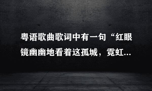 粤语歌曲歌词中有一句“红眼镜幽幽地看着这孤城，霓虹渐变了～～～传说中痴心的眼泪会倾城”歌名叫什么