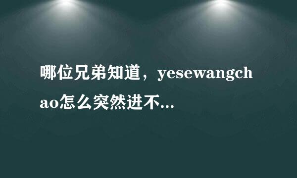 哪位兄弟知道，yesewangchao怎么突然进不去了?是换了域名，求新域名！