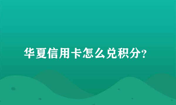 华夏信用卡怎么兑积分？