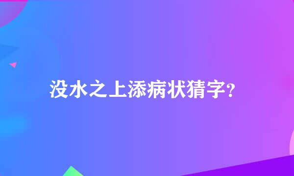 没水之上添病状猜字？