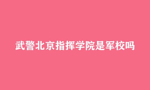 武警北京指挥学院是军校吗