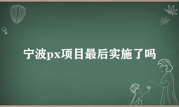 宁波px项目最后实施了吗