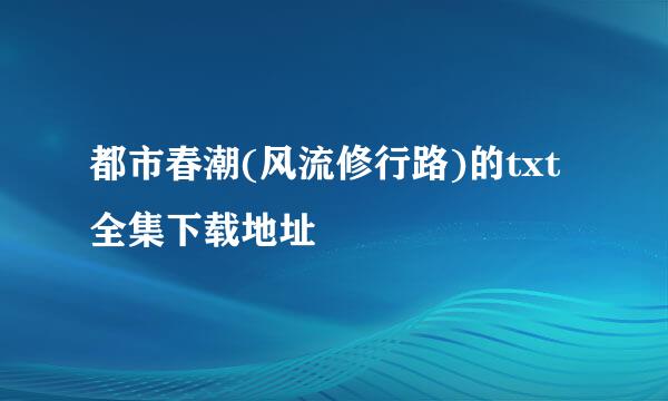 都市春潮(风流修行路)的txt全集下载地址