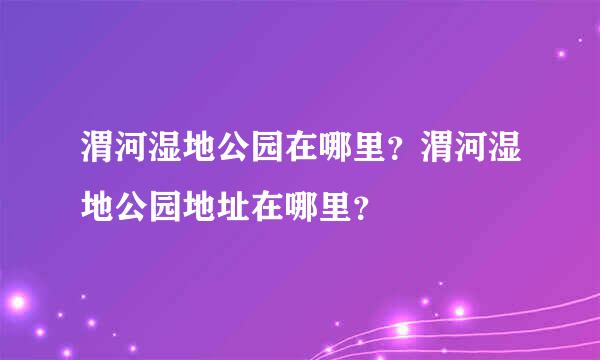 渭河湿地公园在哪里？渭河湿地公园地址在哪里？