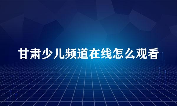 甘肃少儿频道在线怎么观看