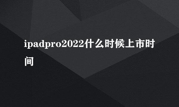 ipadpro2022什么时候上市时间