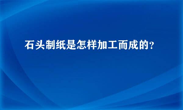 石头制纸是怎样加工而成的？