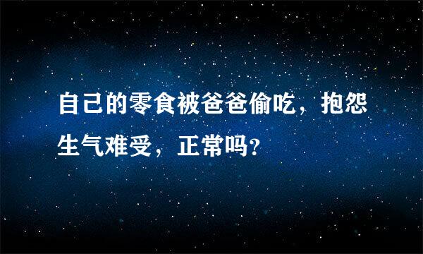 自己的零食被爸爸偷吃，抱怨生气难受，正常吗？