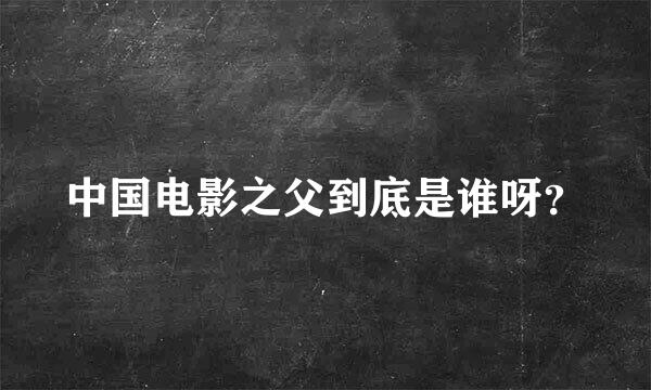 中国电影之父到底是谁呀？