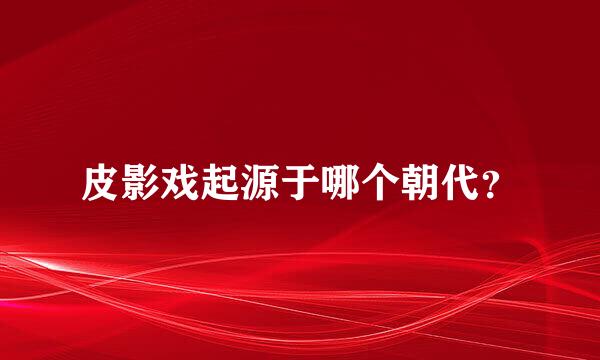 皮影戏起源于哪个朝代？