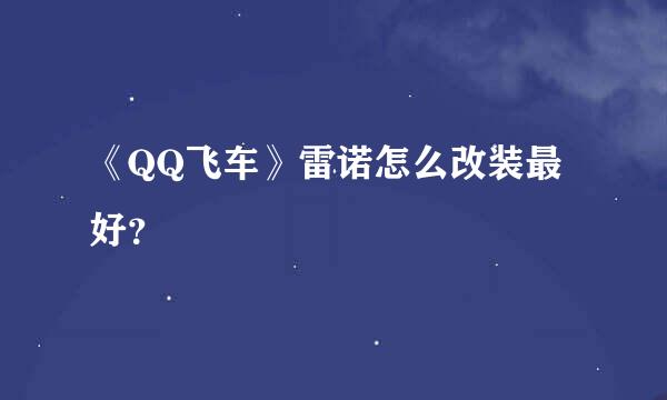 《QQ飞车》雷诺怎么改装最好？