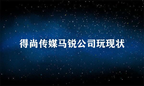 得尚传媒马锐公司玩现状