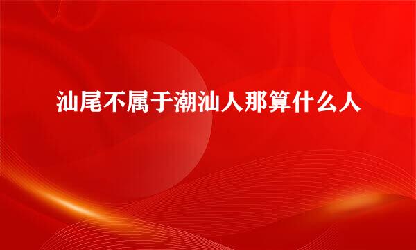 汕尾不属于潮汕人那算什么人